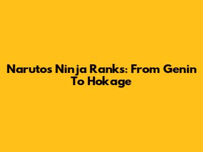 Naruto's Ninja Ranks: From Genin To Hokage