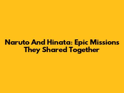 Naruto And Hinata: Epic Missions They Shared Together