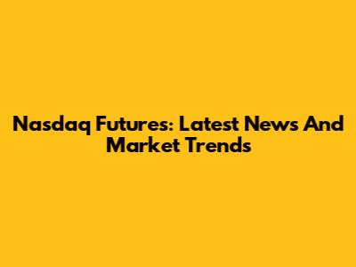 Nasdaq Futures: Latest News And Market Trends