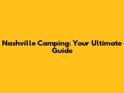 Nashville Camping: Your Ultimate Guide