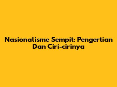 Nasionalisme Sempit: Pengertian Dan Ciri-cirinya