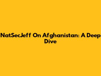 NatSecJeff On Afghanistan: A Deep Dive