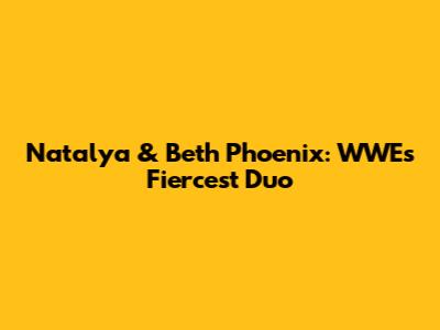 Natalya & Beth Phoenix: WWE's Fiercest Duo