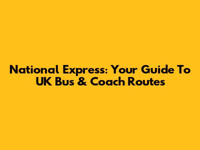 National Express: Your Guide To UK Bus & Coach Routes