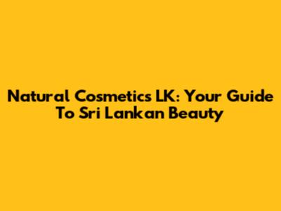 Natural Cosmetics LK: Your Guide To Sri Lankan Beauty