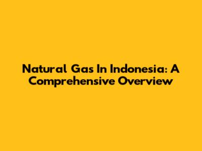Natural Gas In Indonesia: A Comprehensive Overview