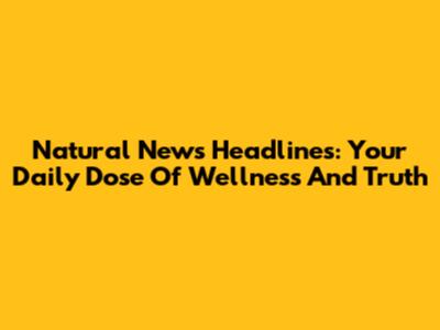 Natural News Headlines: Your Daily Dose Of Wellness And Truth