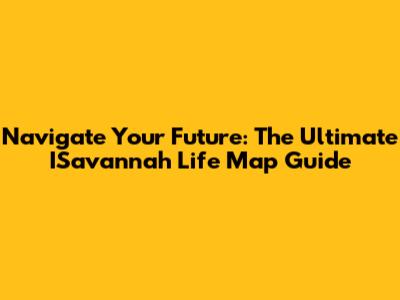 Navigate Your Future: The Ultimate ISavannah Life Map Guide