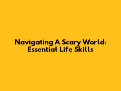 Navigating A Scary World: Essential Life Skills