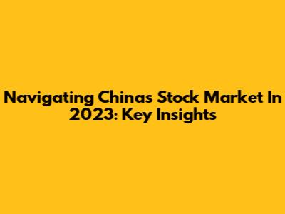 Navigating China's Stock Market In 2023: Key Insights