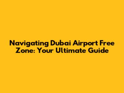 Navigating Dubai Airport Free Zone: Your Ultimate Guide