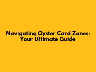 Navigating Oyster Card Zones: Your Ultimate Guide