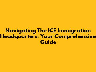Navigating The ICE Immigration Headquarters: Your Comprehensive Guide