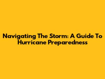 Navigating The Storm: A Guide To Hurricane Preparedness