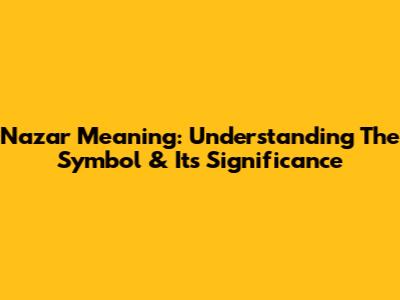Nazar Meaning: Understanding The Symbol & Its Significance
