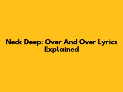 Neck Deep: "Over And Over" Lyrics Explained