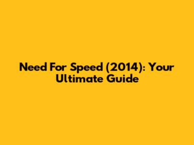 Need For Speed (2014): Your Ultimate Guide