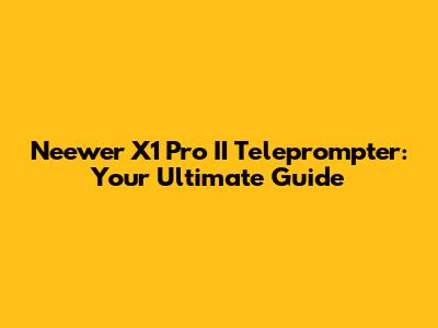 Neewer X1 Pro II Teleprompter: Your Ultimate Guide