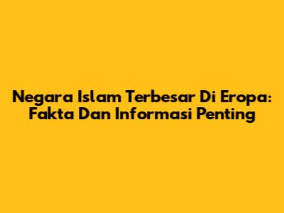 Negara Islam Terbesar Di Eropa: Fakta Dan Informasi Penting