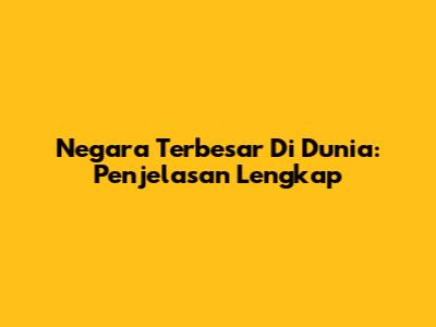 Negara Terbesar Di Dunia: Penjelasan Lengkap