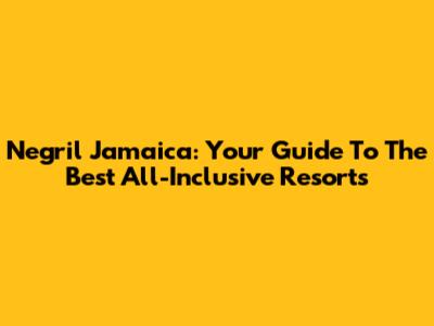 Negril Jamaica: Your Guide To The Best All-Inclusive Resorts