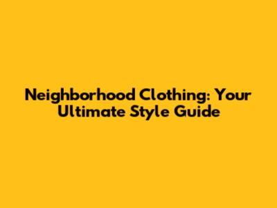 Neighborhood Clothing: Your Ultimate Style Guide