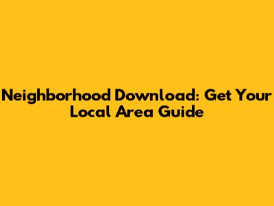 Neighborhood Download: Get Your Local Area Guide