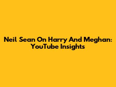 Neil Sean On Harry And Meghan: YouTube Insights