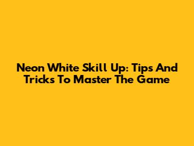 Neon White Skill Up: Tips And Tricks To Master The Game