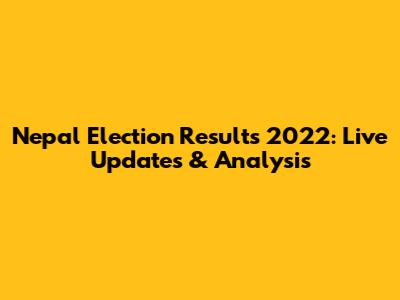 Nepal Election Results 2022: Live Updates & Analysis