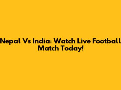 Nepal Vs India: Watch Live Football Match Today!