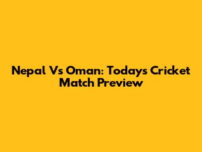 Nepal Vs Oman: Today's Cricket Match Preview
