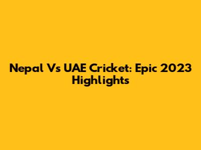 Nepal Vs UAE Cricket: Epic 2023 Highlights