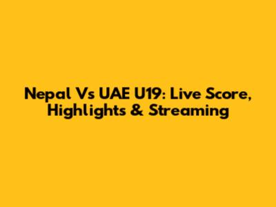 Nepal Vs UAE U19: Live Score, Highlights & Streaming