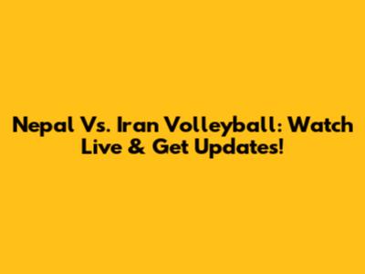Nepal Vs. Iran Volleyball: Watch Live & Get Updates!