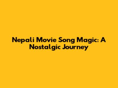 Nepali Movie Song Magic: A Nostalgic Journey