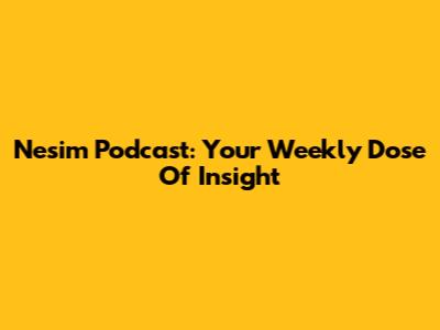 Nesim Podcast: Your Weekly Dose Of Insight