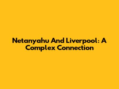 Netanyahu And Liverpool: A Complex Connection
