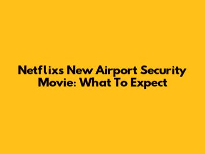 Netflix's New Airport Security Movie: What To Expect