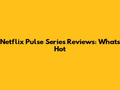 Netflix Pulse Series Reviews: What's Hot