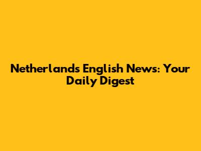 Netherlands English News: Your Daily Digest