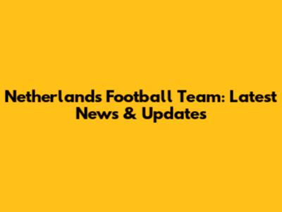 Netherlands Football Team: Latest News & Updates
