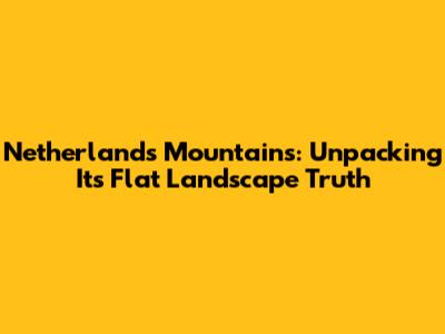 Netherlands Mountains: Unpacking Its Flat Landscape Truth