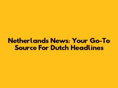 Netherlands News: Your Go-To Source For Dutch Headlines