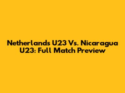 Netherlands U23 Vs. Nicaragua U23: Full Match Preview