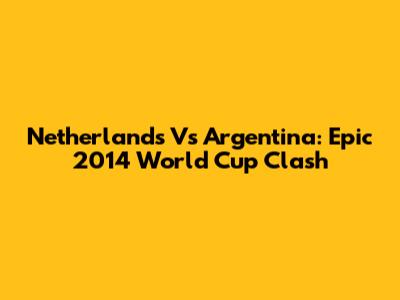 Netherlands Vs Argentina: Epic 2014 World Cup Clash