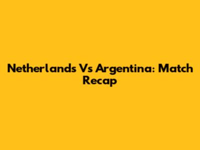 Netherlands Vs Argentina: Match Recap