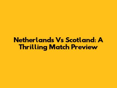 Netherlands Vs Scotland: A Thrilling Match Preview