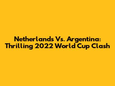 Netherlands Vs. Argentina: Thrilling 2022 World Cup Clash