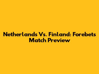 Netherlands Vs. Finland: Forebet's Match Preview